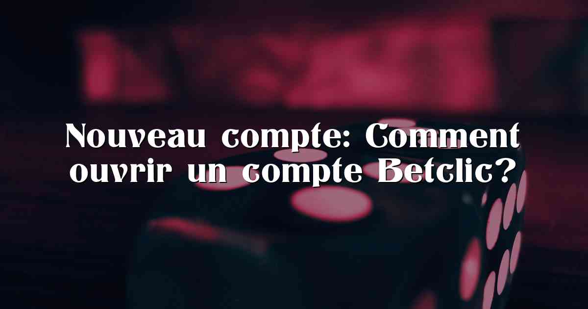 Nouveau compte: Comment ouvrir un compte Betclic?