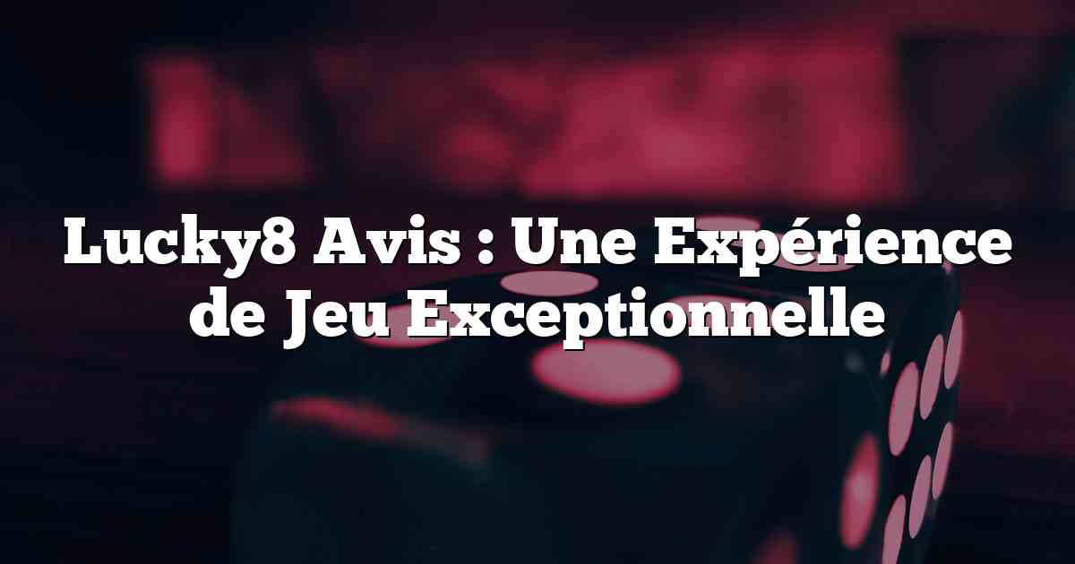 Lucky8 Avis : Une Expérience de Jeu Exceptionnelle